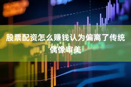 股票配资怎么赚钱认为偏离了传统偶像审美