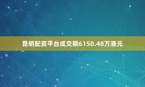 昆明配资平台成交额6150.48万港元