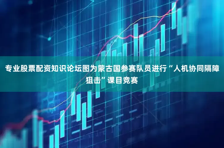 专业股票配资知识论坛图为蒙古国参赛队员进行“人机协同隔障狙击”课目竞赛