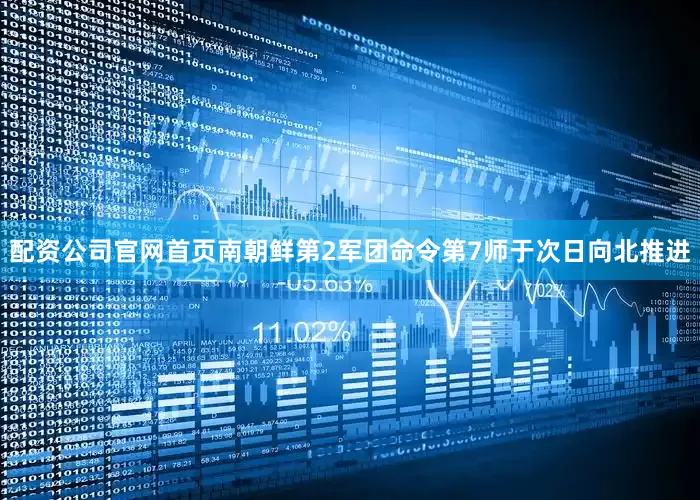 配资公司官网首页南朝鲜第2军团命令第7师于次日向北推进