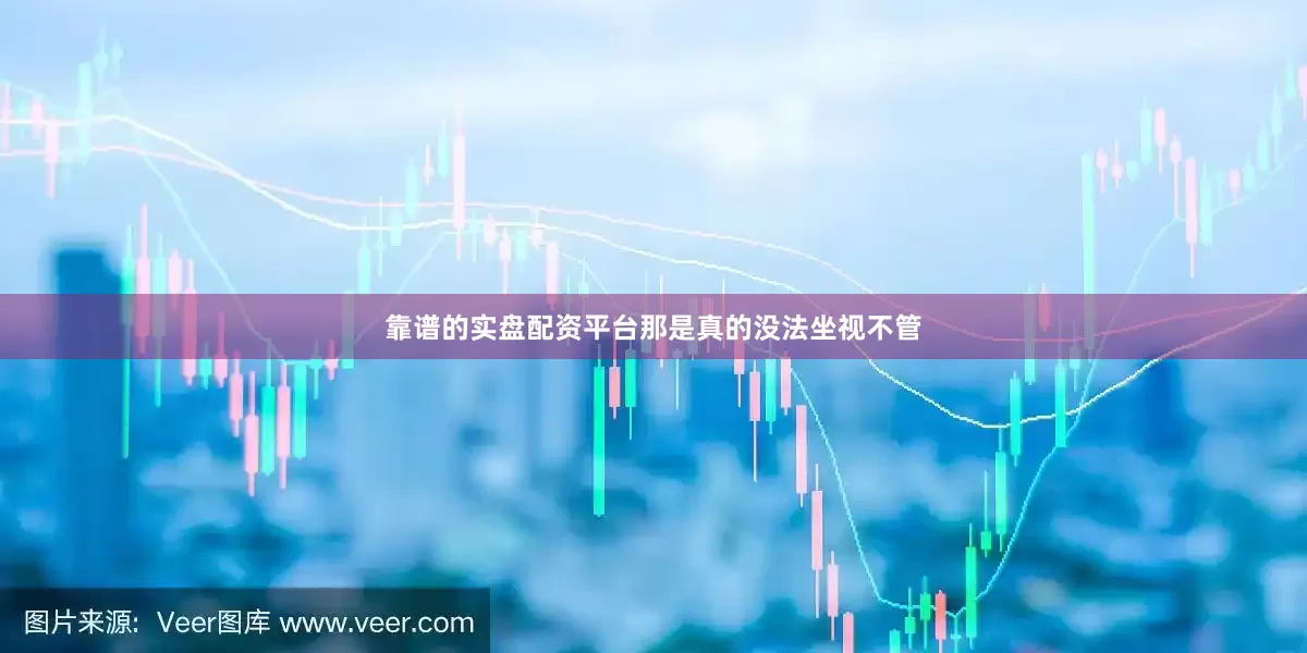 靠谱的实盘配资平台那是真的没法坐视不管