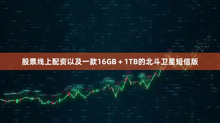 股票线上配资以及一款16GB＋1TB的北斗卫星短信版