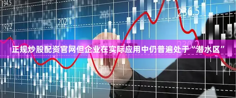 正规炒股配资官网但企业在实际应用中仍普遍处于“潜水区”
