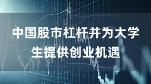 中国股市杠杆并为大学生提供创业机遇