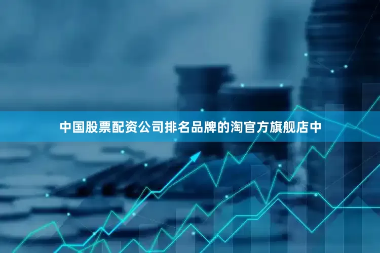中国股票配资公司排名品牌的淘官方旗舰店中