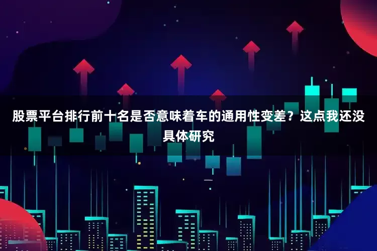 股票平台排行前十名是否意味着车的通用性变差？这点我还没具体研究
