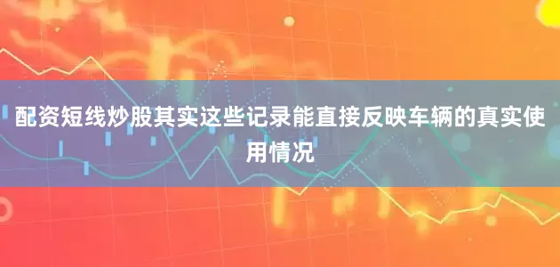 配资短线炒股其实这些记录能直接反映车辆的真实使用情况
