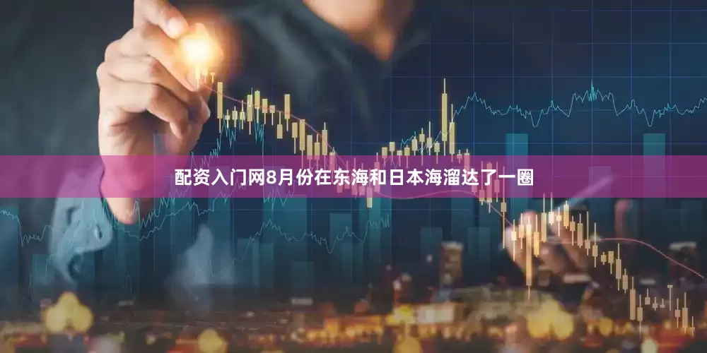 配资入门网8月份在东海和日本海溜达了一圈