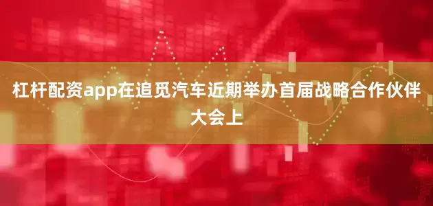 杠杆配资app在追觅汽车近期举办首届战略合作伙伴大会上